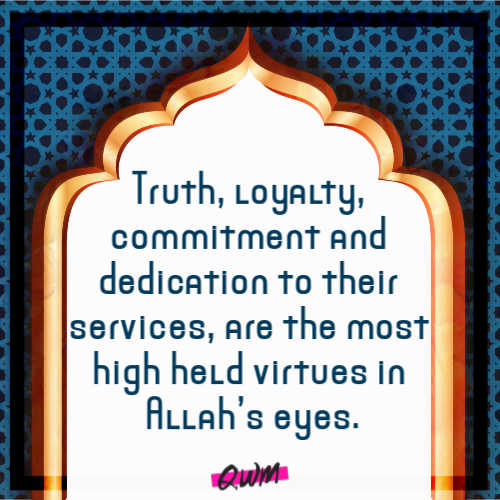 Truth, loyalty, commitment and dedication to their services, are the most high held virtues in Allah’s eyes.