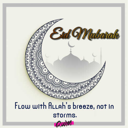 Flow with Allah’s breeze, not in storms. Meaning quote on Eid Mubarak! Happy Eid to all!