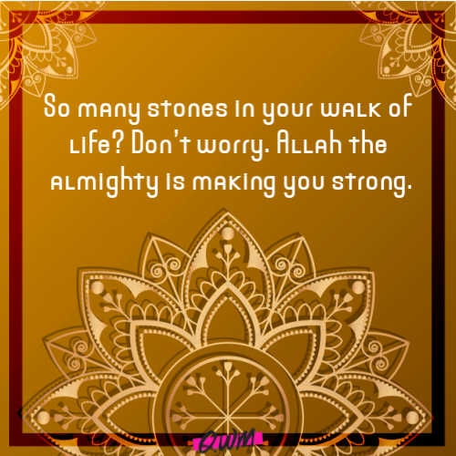 So many stones in your walk of life? Don’t worry. Allah the almighty is making you strong.