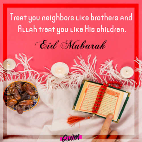 Treat you neighbors like brothers and Allah treat you like His children.