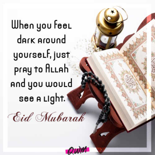 When you feel dark around yourself, just pray to Allah and you would see a light.