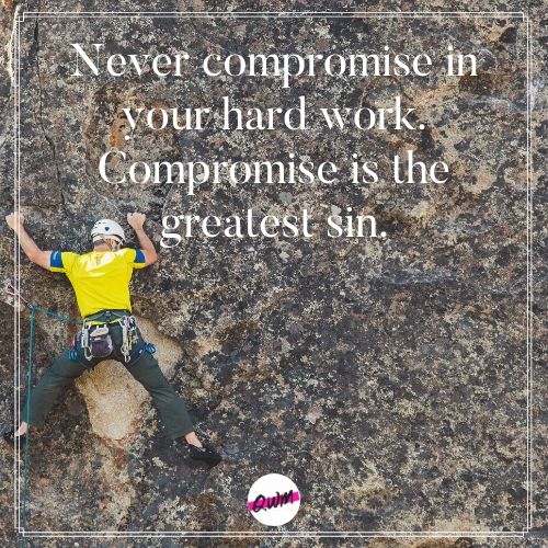 Never compromise in your hard work. Compromise is the greatest sin. 