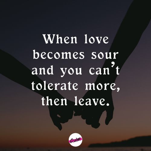 When love becomes sour and you can’t tolerate more, then leave. 