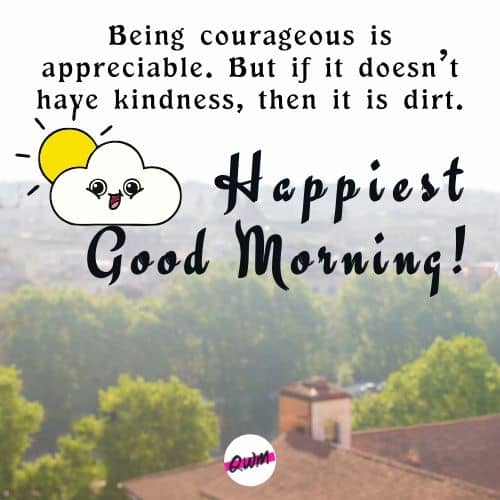 Being courageous is appreciable. But if it doesn’t have kindness, then it is dirt. Happiest good morning!