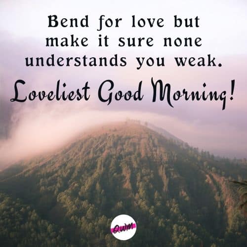 Bend for love but make it sure none understands you weak. Loveliest good morning!
