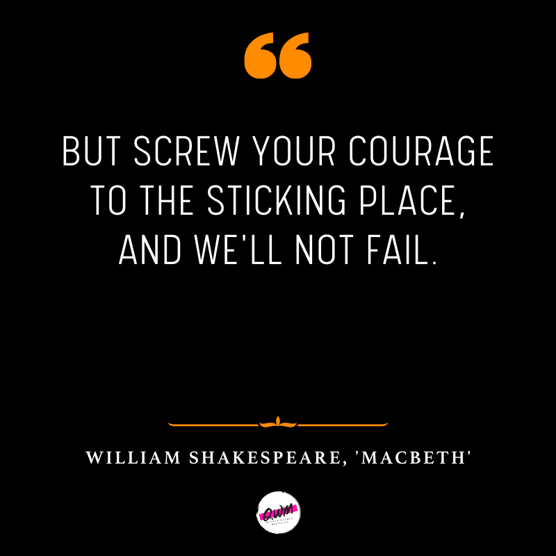 But screw your courage to the sticking place, and we'll not fail.