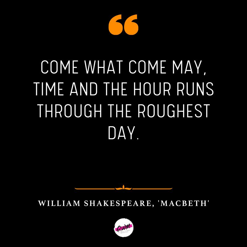 Come what come may, Time and the hour runs through the roughest day.