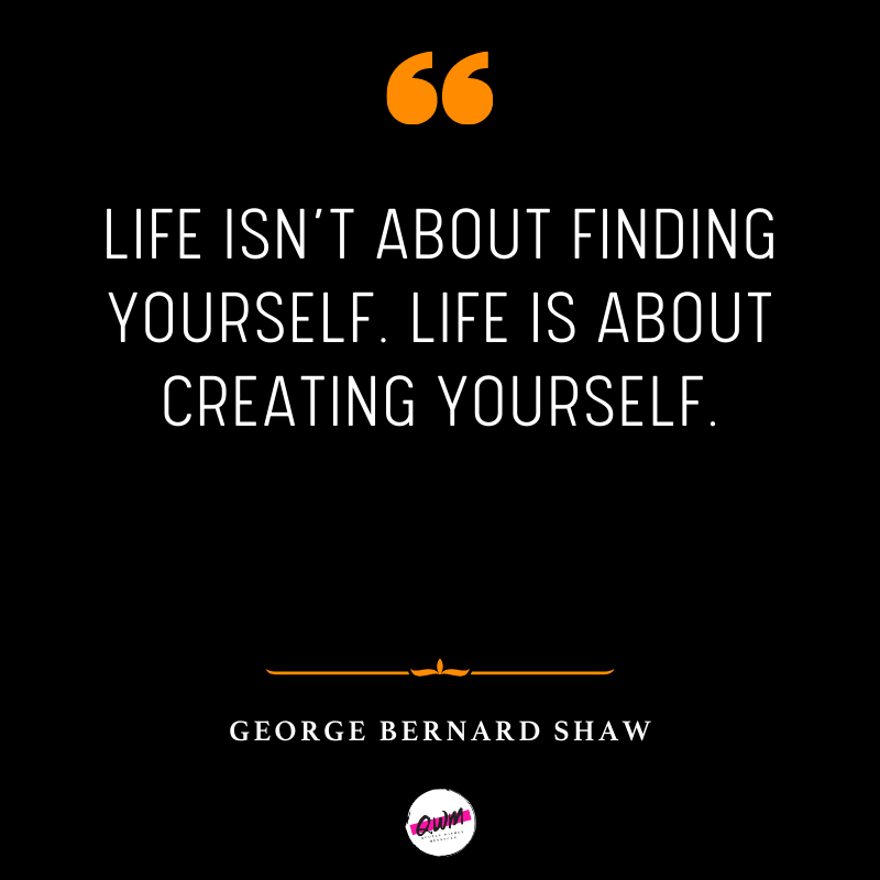 Life isn’t about finding yourself. Life is about creating yourself. » George Bernard Shaw