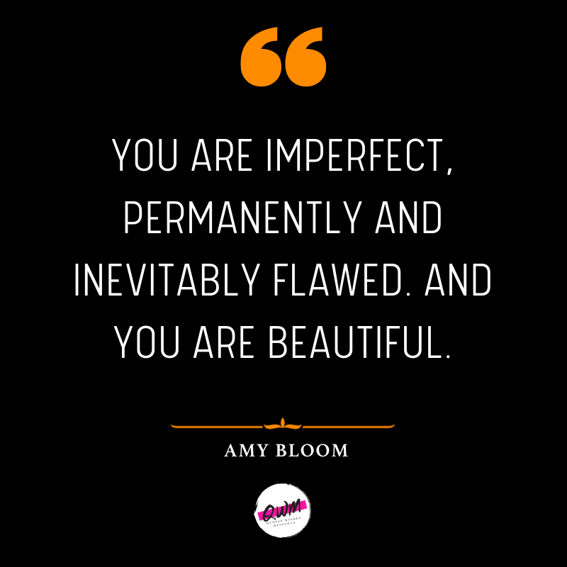 You are imperfect, permanently and inevitably flawed. And you are beautiful.