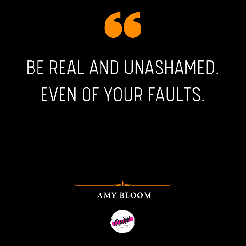 Be real and unashamed. Even of your faults.
