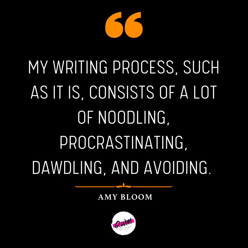 My writing process, such as it is, consists of a lot of noodling, procrastinating, dawdling, and avoiding. » Amy Bloom