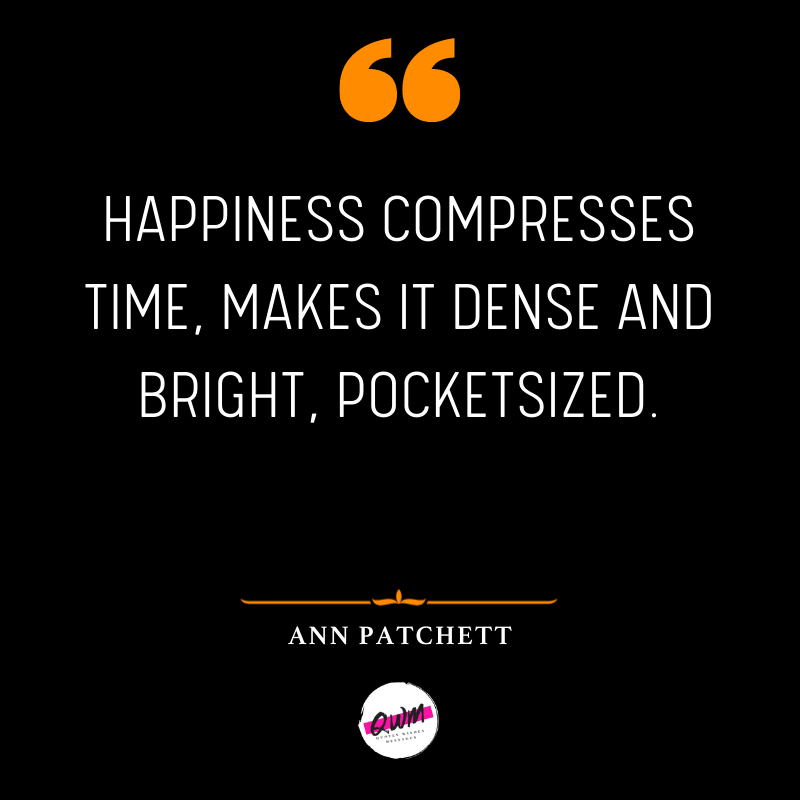 Happiness compresses time, makes it dense and bright, pocketsized.