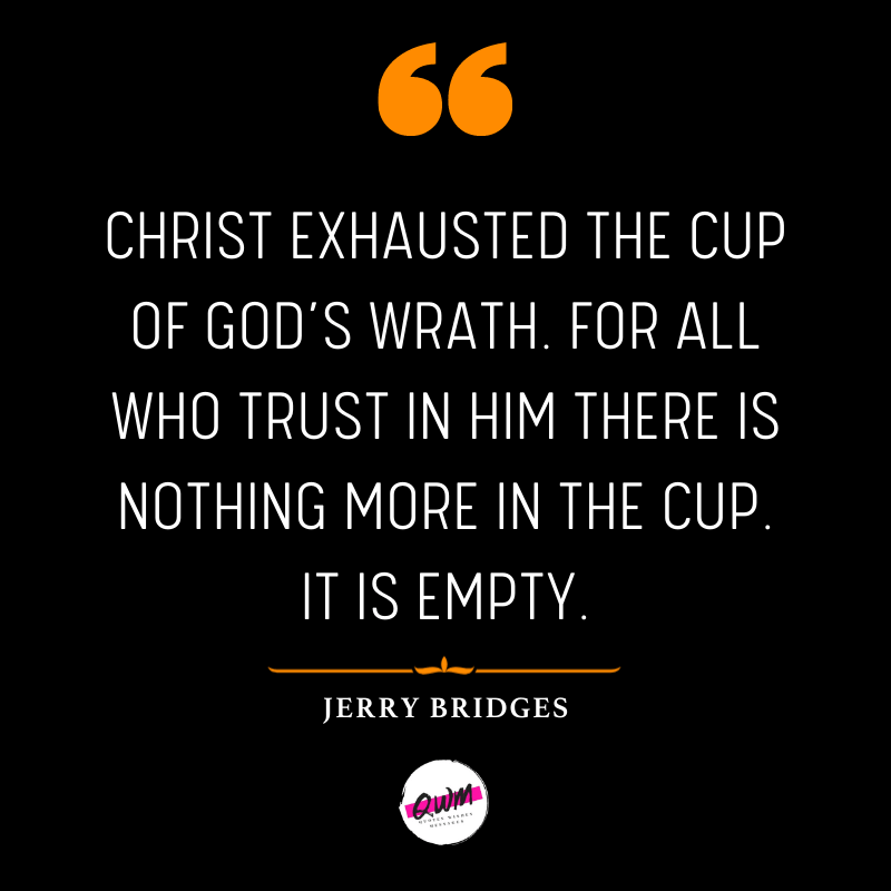 Christ exhausted the cup of God’s wrath. For all who trust in Him there is nothing more in the cup. It is empty.