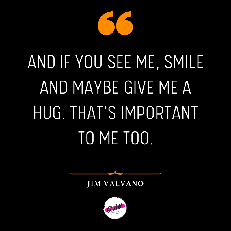 And if you see me, smile and maybe give me a hug. That's important to me too.