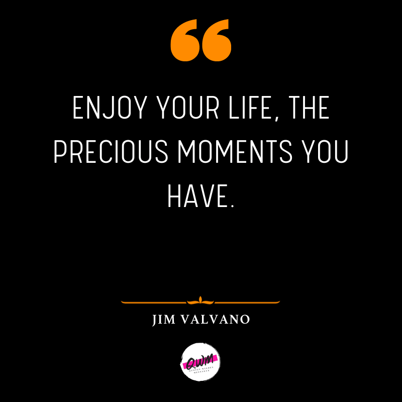Enjoy your life, the precious moments you have.