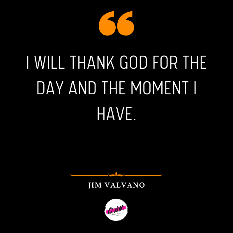 I will thank God for the day and the moment I have.