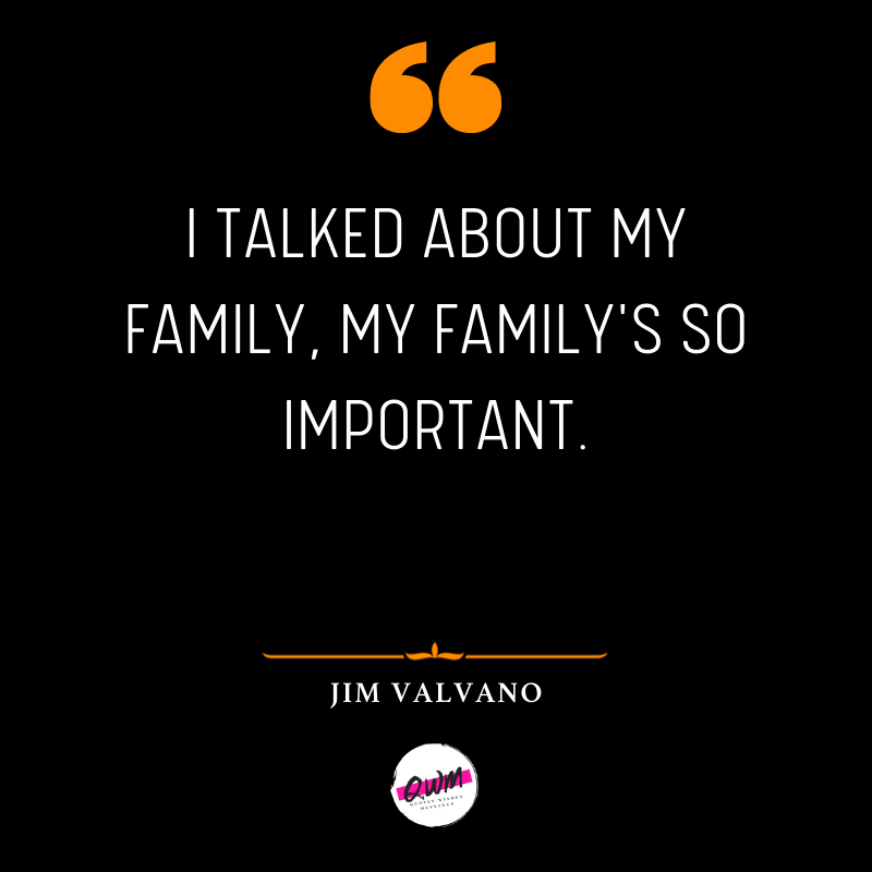 I talked about my family, my family's so important. Jim Valvano