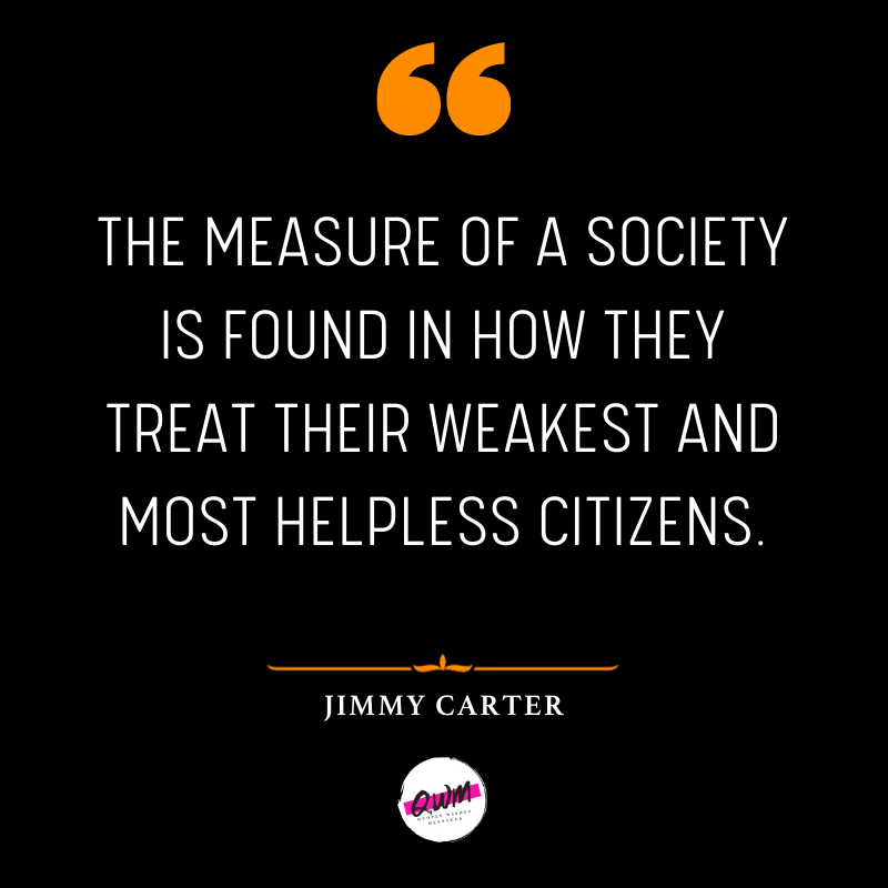 The measure of a society is found in how they treat their weakest and most helpless citizens.