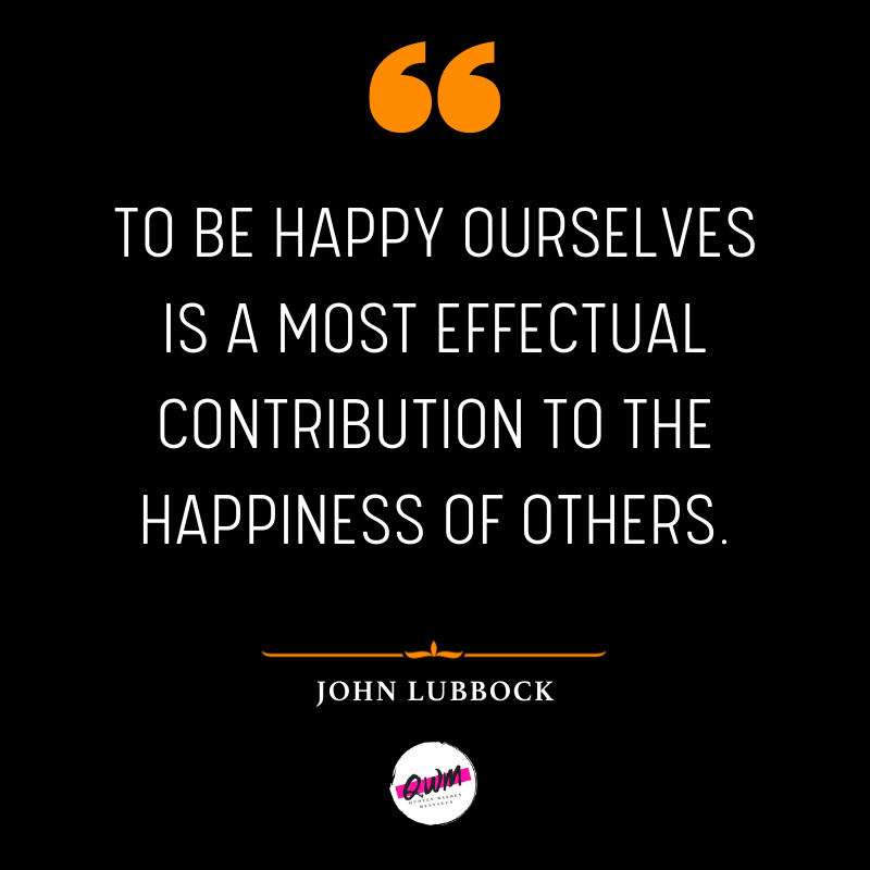 To be happy ourselves is a most effectual contribution to the happiness of others.