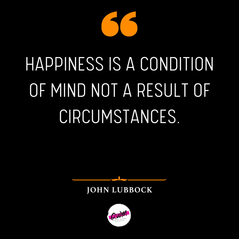 Happiness is a condition of mind not a result of circumstances.