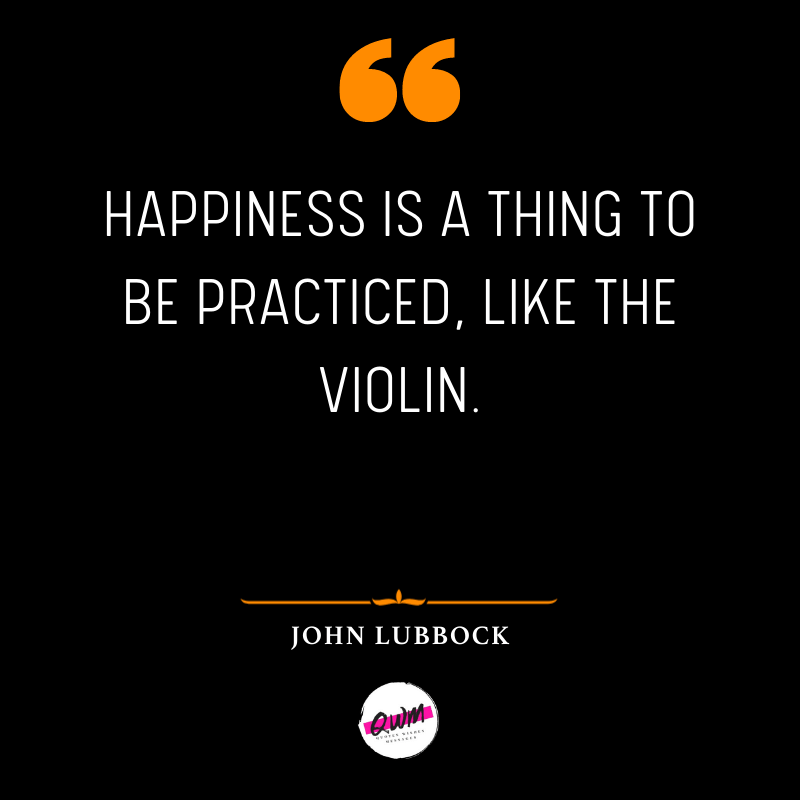 Happiness is a thing to be practiced, like the violin.