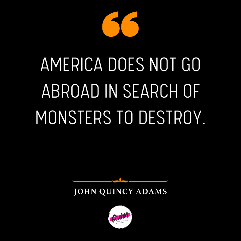 America does not go abroad in search of monsters to destroy.