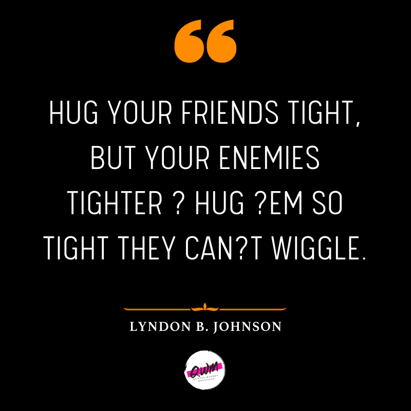 Hug your friends tight, but your enemies tighter ? hug ?em so tight they can?t wiggle.