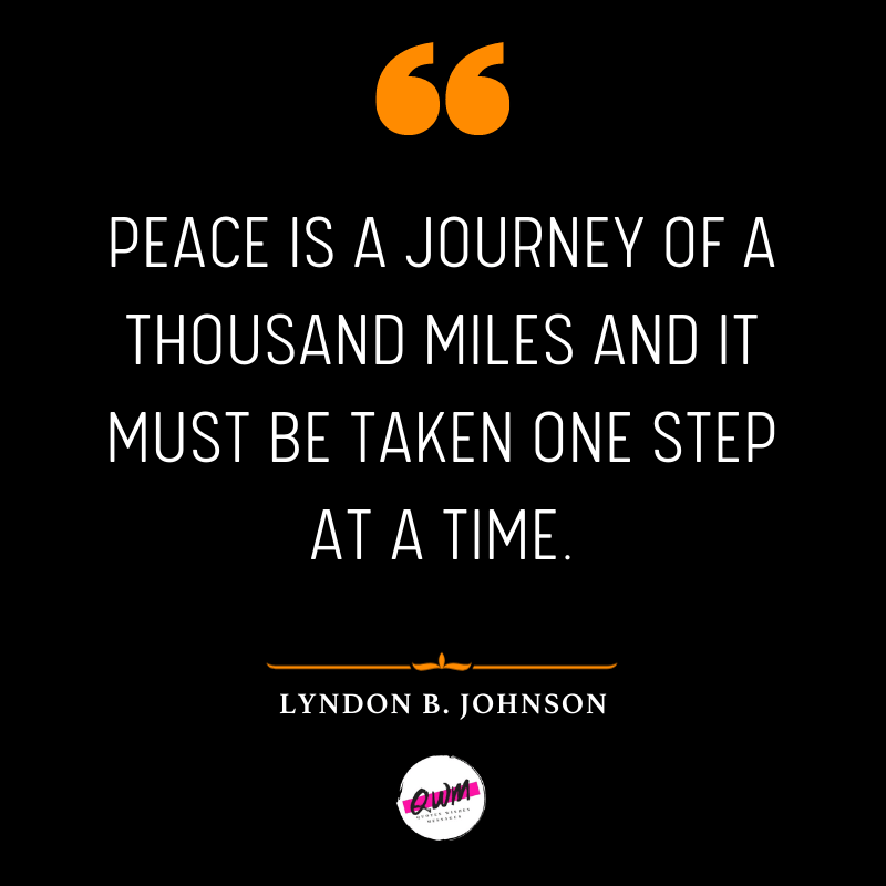 Peace is a journey of a thousand miles and it must be taken one step at a time.