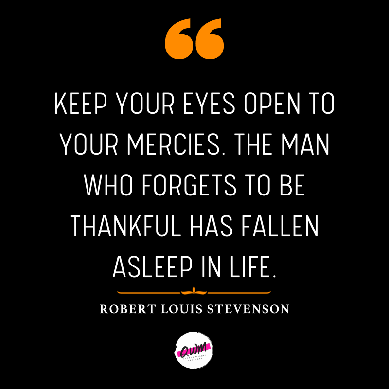 Keep your eyes open to your mercies. The man who forgets to be thankful has fallen asleep in life.