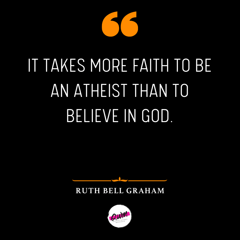 It takes more faith to be an atheist than to believe in God. » Ruth Bell Graham